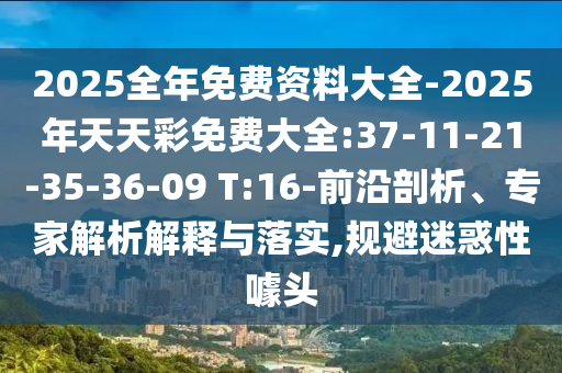 2025全年免費(fèi)資料大全-2025年天天彩免費(fèi)大全:37-11-21-35-36-09 T:16-前沿剖析、專家解析解釋與落實(shí),規(guī)避迷惑性噱頭