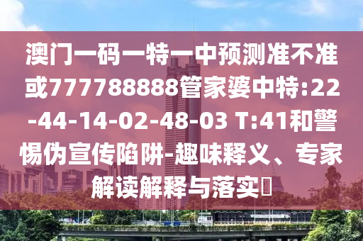 澳門一碼一特一中預(yù)測準(zhǔn)不準(zhǔn)或777788888管家婆中特:22-44-14-02-48-03 T:41和警惕偽宣傳陷阱-趣味釋義、專家解讀解釋與落實(shí)?