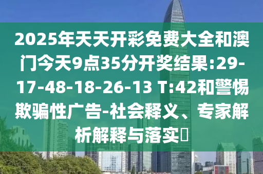 2025年天天開彩免費(fèi)大全和澳門今天9點(diǎn)35分開獎結(jié)果:29-17-48-18-26-13 T:42和警惕欺騙性廣告-社會釋義、專家解析解釋與落實(shí)?