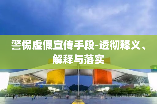 警惕虛假宣傳手段-透徹釋義、解釋與落實(shí)